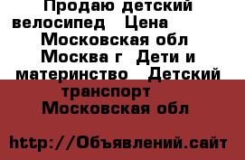 Продаю детский велосипед › Цена ­ 3 800 - Московская обл., Москва г. Дети и материнство » Детский транспорт   . Московская обл.